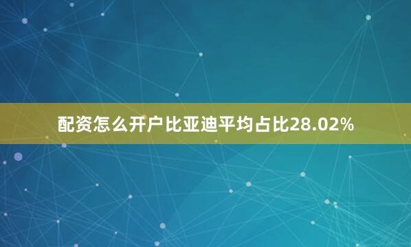 配资怎么开户比亚迪平均占比28.02%