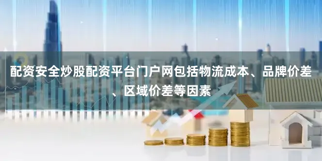 配资安全炒股配资平台门户网包括物流成本、品牌价差、区域价差等因素