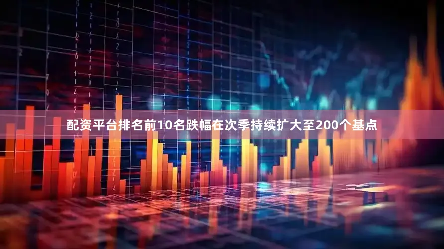 配资平台排名前10名跌幅在次季持续扩大至200个基点