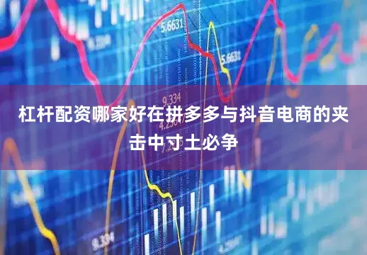 杠杆配资哪家好在拼多多与抖音电商的夹击中寸土必争