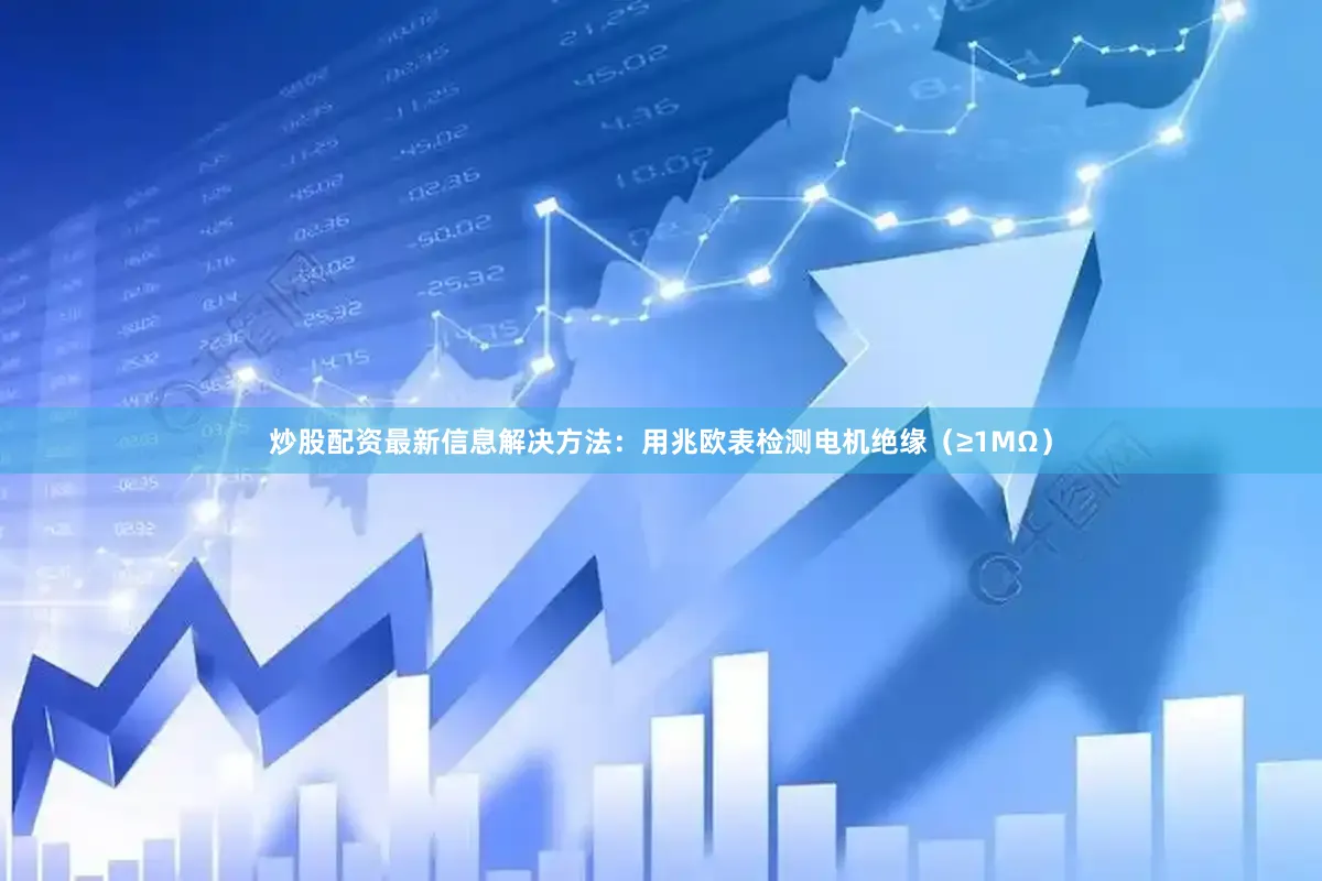 炒股配资最新信息解决方法：用兆欧表检测电机绝缘（≥1MΩ）