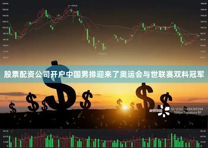 股票配资公司开户中国男排迎来了奥运会与世联赛双料冠军