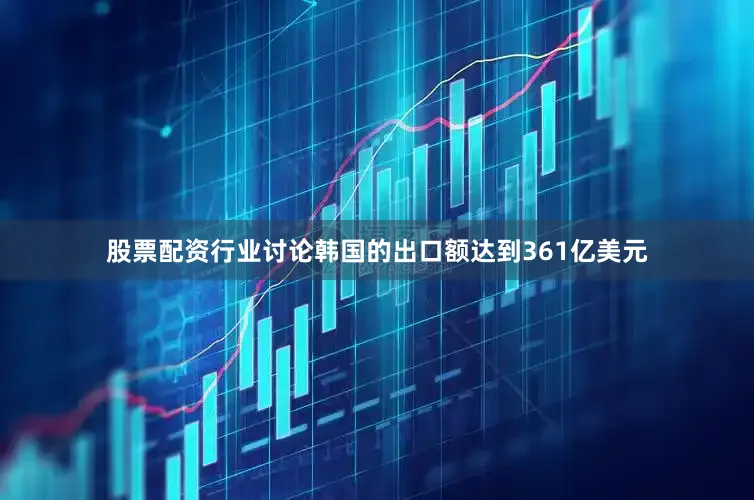 股票配资行业讨论韩国的出口额达到361亿美元