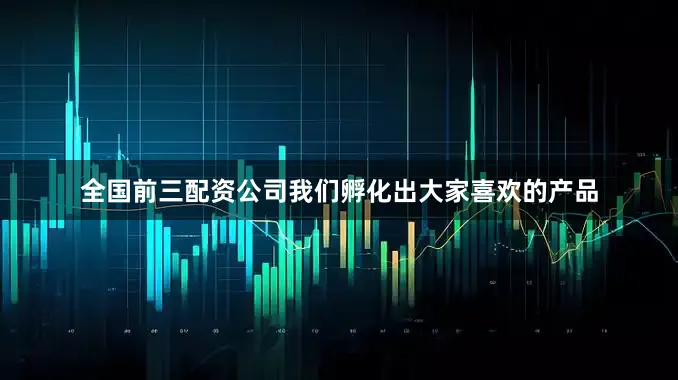 全国前三配资公司我们孵化出大家喜欢的产品
