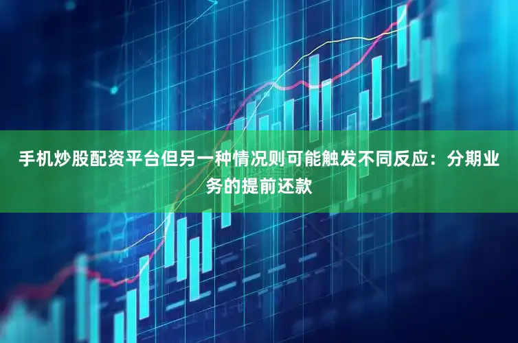 手机炒股配资平台但另一种情况则可能触发不同反应：分期业务的提前还款