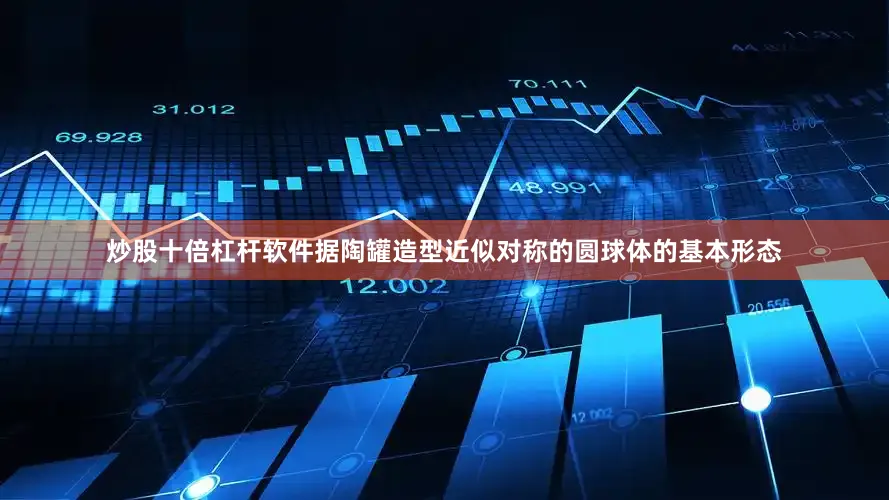 炒股十倍杠杆软件据陶罐造型近似对称的圆球体的基本形态