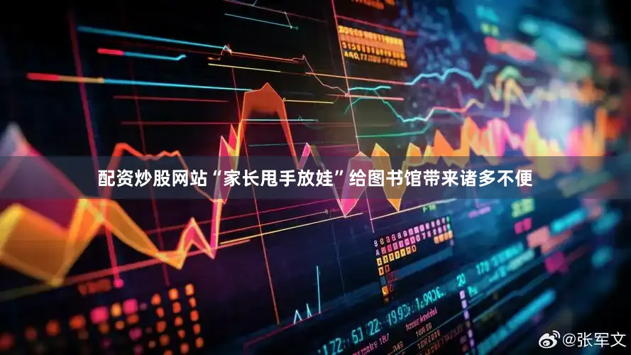 配资炒股网站“家长甩手放娃”给图书馆带来诸多不便