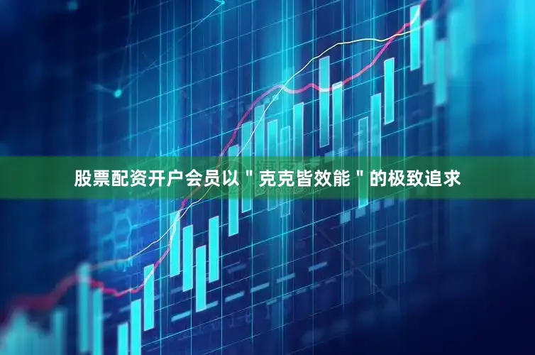 股票配资开户会员以＂克克皆效能＂的极致追求