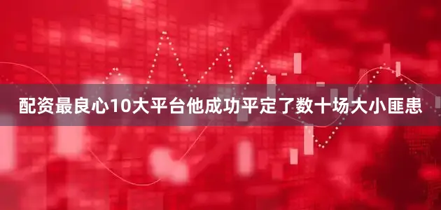 配资最良心10大平台他成功平定了数十场大小匪患