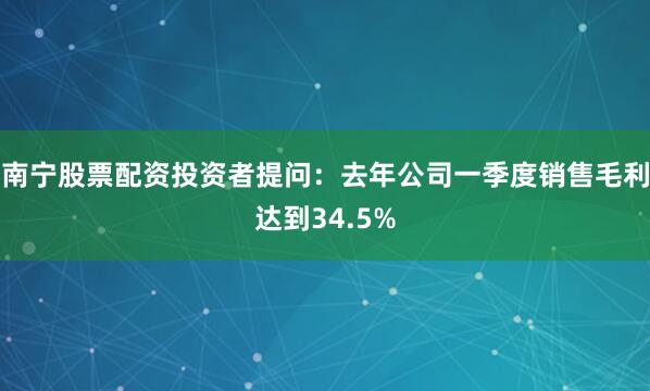 南宁股票配资投资者提问：去年公司一季度销售毛利达到34.5%